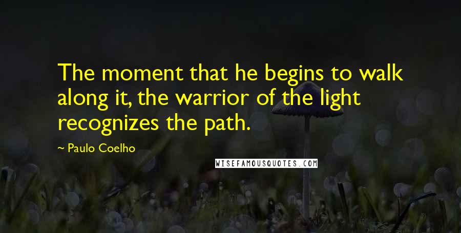 Paulo Coelho Quotes: The moment that he begins to walk along it, the warrior of the light recognizes the path.