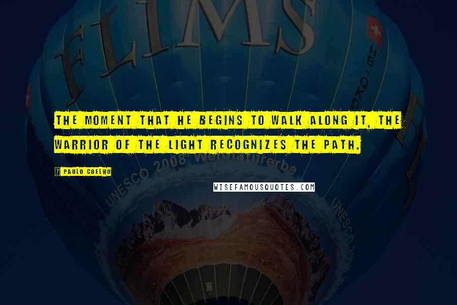 Paulo Coelho Quotes: The moment that he begins to walk along it, the warrior of the light recognizes the path.