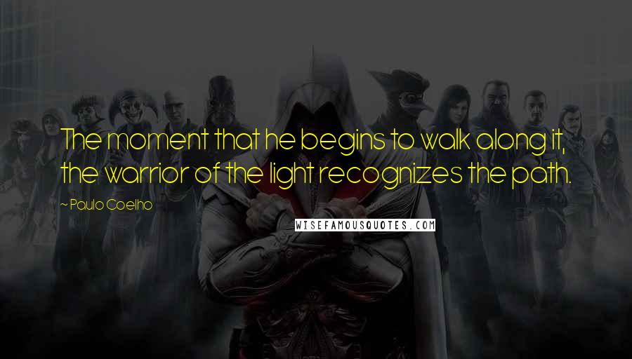 Paulo Coelho Quotes: The moment that he begins to walk along it, the warrior of the light recognizes the path.
