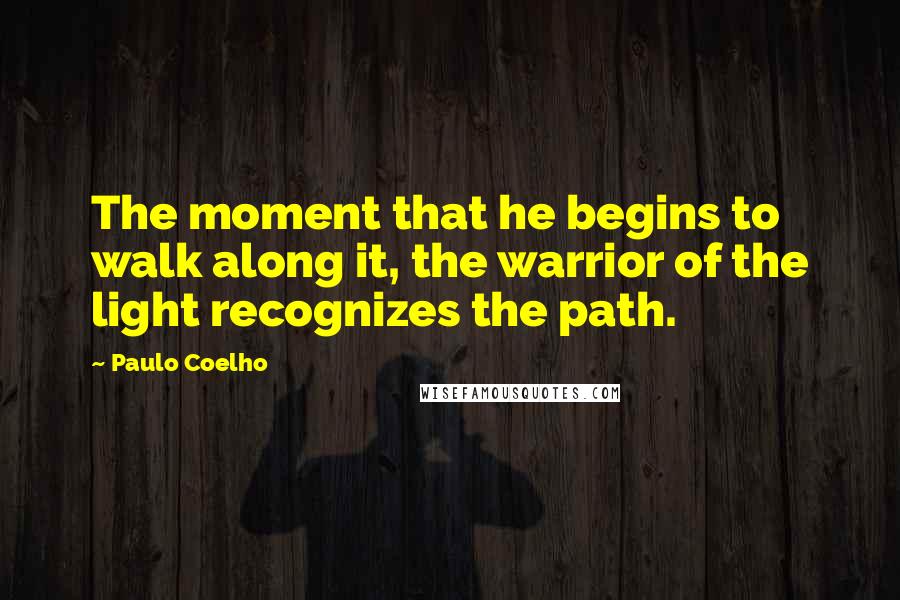 Paulo Coelho Quotes: The moment that he begins to walk along it, the warrior of the light recognizes the path.