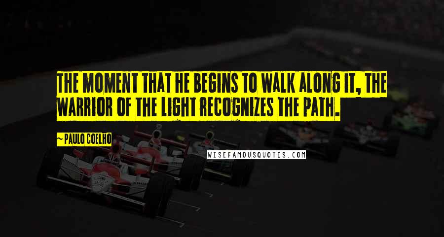 Paulo Coelho Quotes: The moment that he begins to walk along it, the warrior of the light recognizes the path.