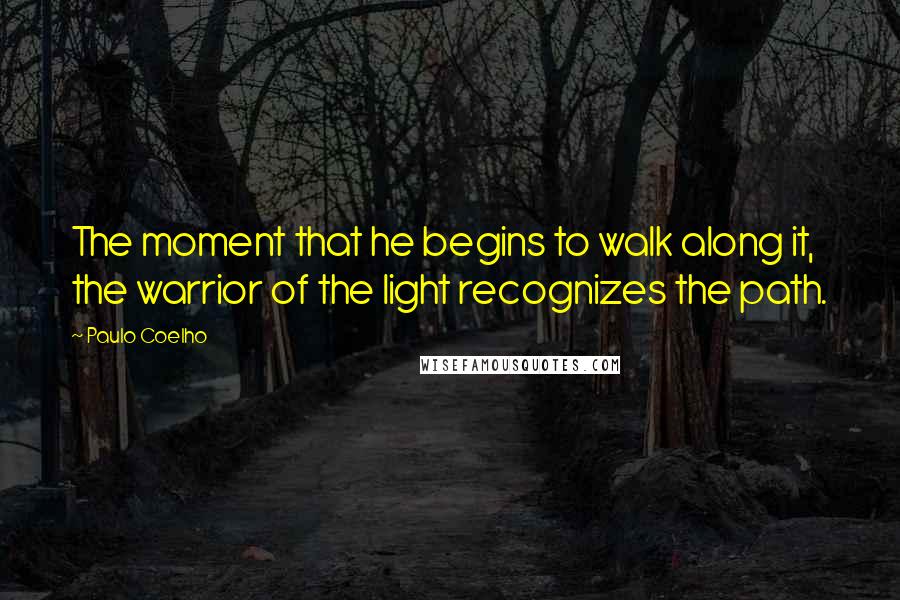 Paulo Coelho Quotes: The moment that he begins to walk along it, the warrior of the light recognizes the path.