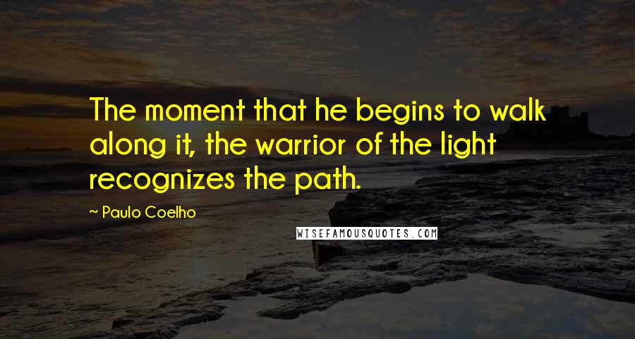 Paulo Coelho Quotes: The moment that he begins to walk along it, the warrior of the light recognizes the path.