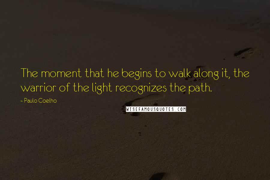 Paulo Coelho Quotes: The moment that he begins to walk along it, the warrior of the light recognizes the path.