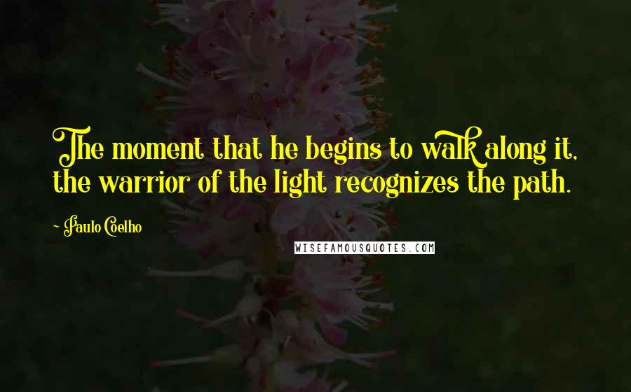 Paulo Coelho Quotes: The moment that he begins to walk along it, the warrior of the light recognizes the path.