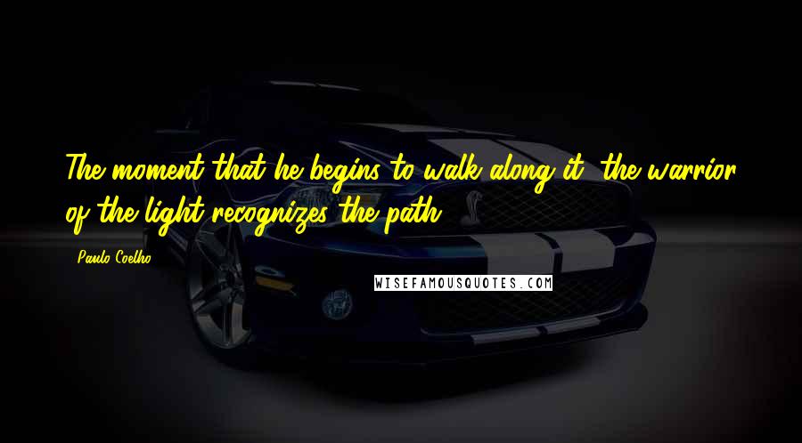 Paulo Coelho Quotes: The moment that he begins to walk along it, the warrior of the light recognizes the path.