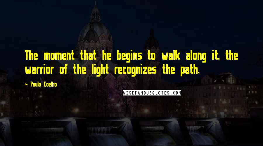 Paulo Coelho Quotes: The moment that he begins to walk along it, the warrior of the light recognizes the path.