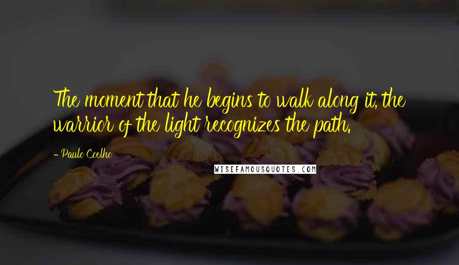 Paulo Coelho Quotes: The moment that he begins to walk along it, the warrior of the light recognizes the path.