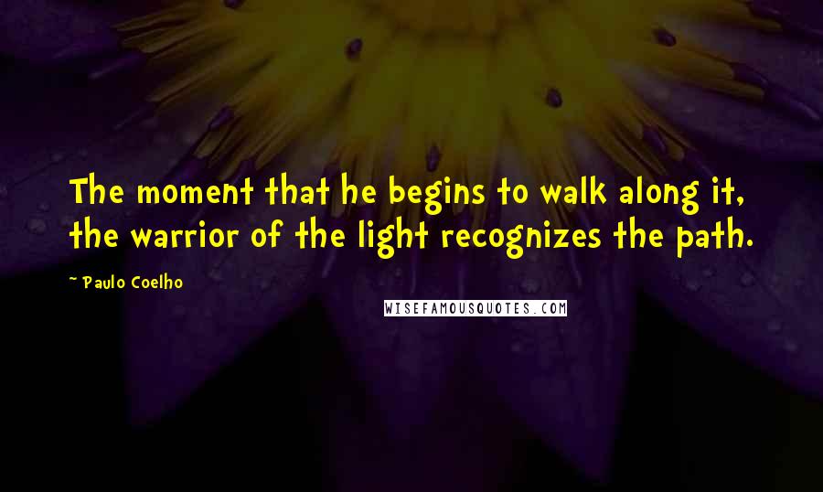 Paulo Coelho Quotes: The moment that he begins to walk along it, the warrior of the light recognizes the path.