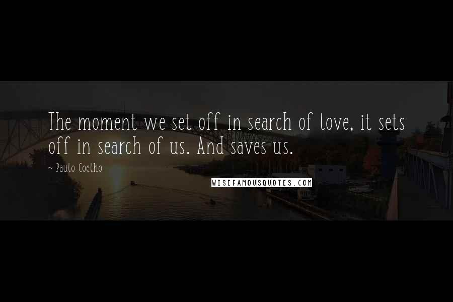 Paulo Coelho Quotes: The moment we set off in search of love, it sets off in search of us. And saves us.