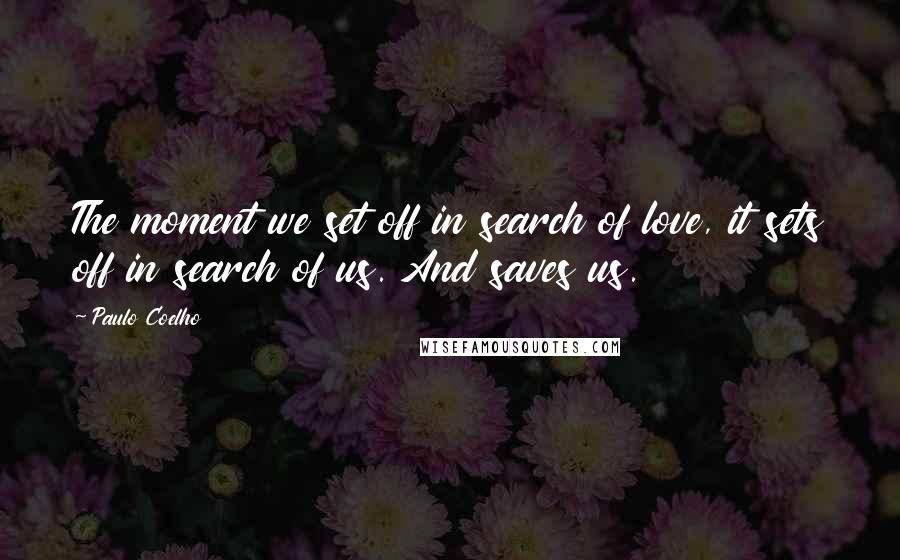Paulo Coelho Quotes: The moment we set off in search of love, it sets off in search of us. And saves us.