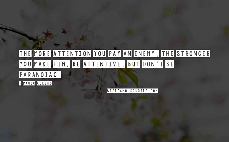 Paulo Coelho Quotes: The more attention you pay an enemy, the stronger you make him. Be attentive, but don't be paranoiac.