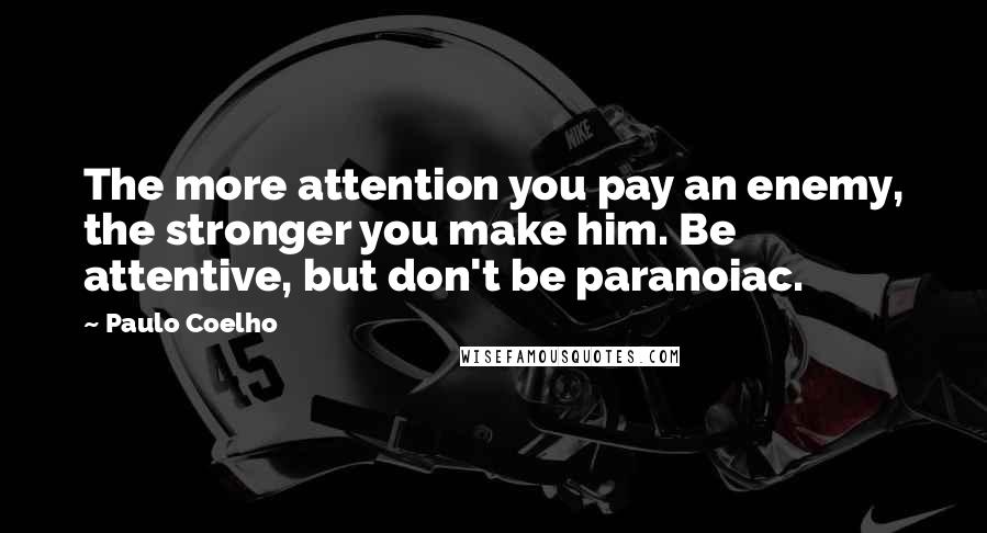 Paulo Coelho Quotes: The more attention you pay an enemy, the stronger you make him. Be attentive, but don't be paranoiac.