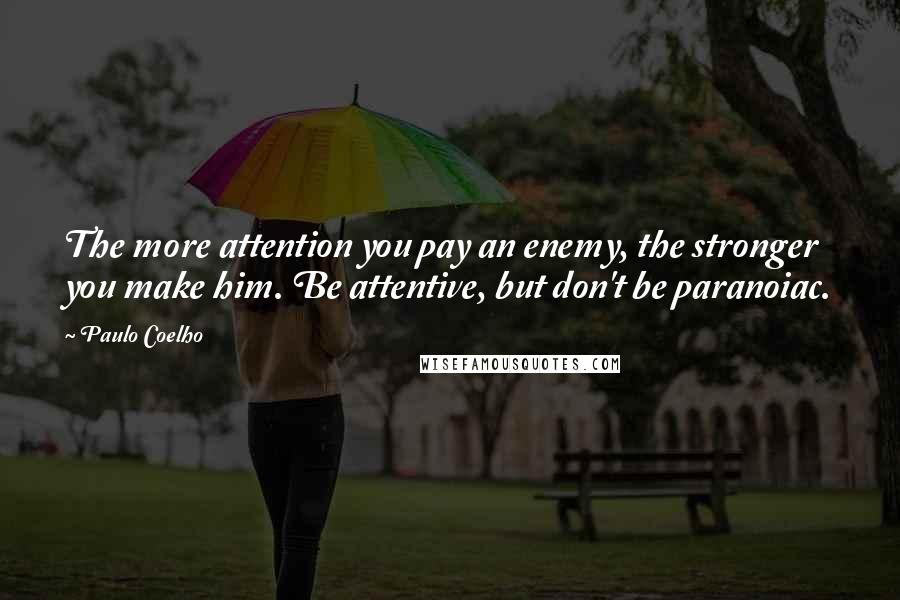 Paulo Coelho Quotes: The more attention you pay an enemy, the stronger you make him. Be attentive, but don't be paranoiac.
