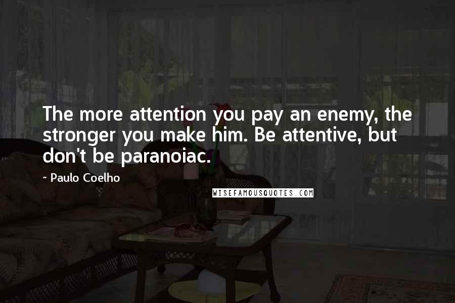 Paulo Coelho Quotes: The more attention you pay an enemy, the stronger you make him. Be attentive, but don't be paranoiac.