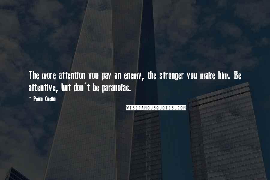 Paulo Coelho Quotes: The more attention you pay an enemy, the stronger you make him. Be attentive, but don't be paranoiac.
