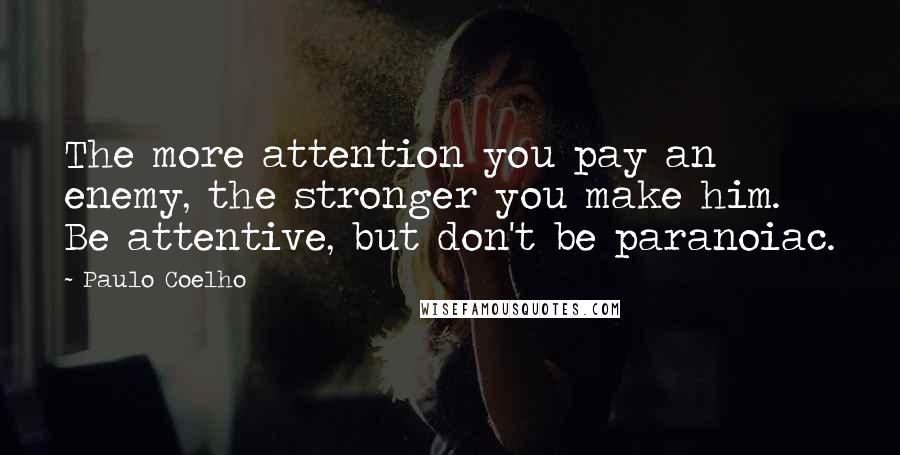 Paulo Coelho Quotes: The more attention you pay an enemy, the stronger you make him. Be attentive, but don't be paranoiac.