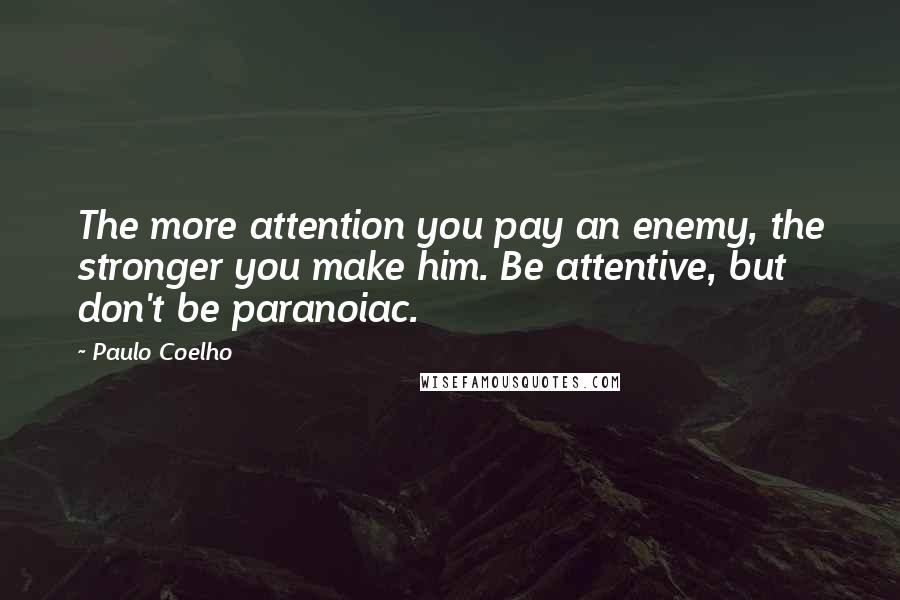 Paulo Coelho Quotes: The more attention you pay an enemy, the stronger you make him. Be attentive, but don't be paranoiac.