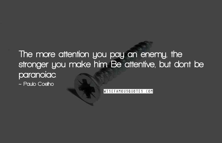 Paulo Coelho Quotes: The more attention you pay an enemy, the stronger you make him. Be attentive, but don't be paranoiac.