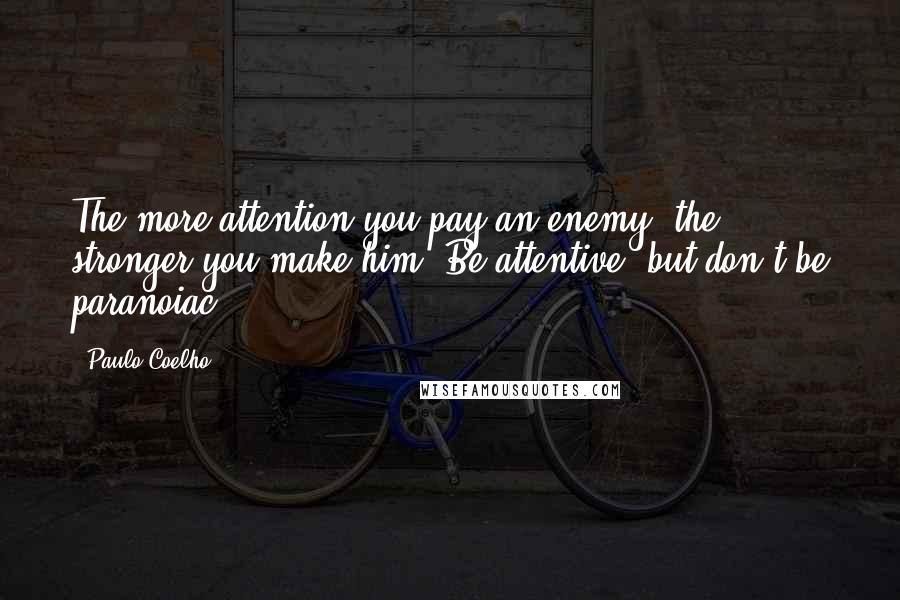 Paulo Coelho Quotes: The more attention you pay an enemy, the stronger you make him. Be attentive, but don't be paranoiac.