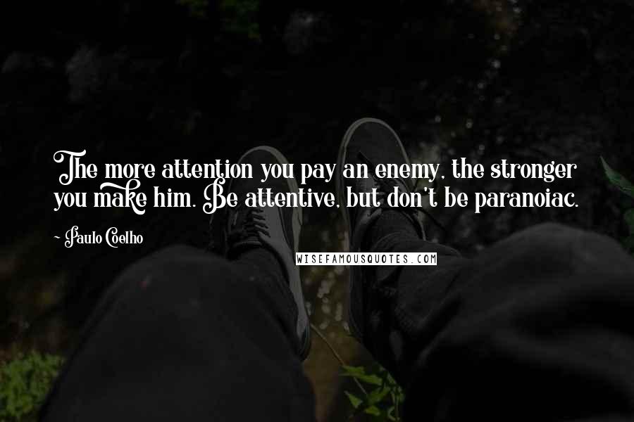 Paulo Coelho Quotes: The more attention you pay an enemy, the stronger you make him. Be attentive, but don't be paranoiac.