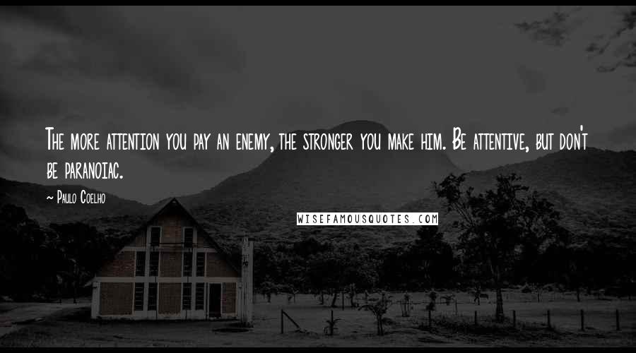 Paulo Coelho Quotes: The more attention you pay an enemy, the stronger you make him. Be attentive, but don't be paranoiac.