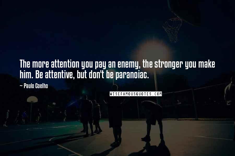 Paulo Coelho Quotes: The more attention you pay an enemy, the stronger you make him. Be attentive, but don't be paranoiac.