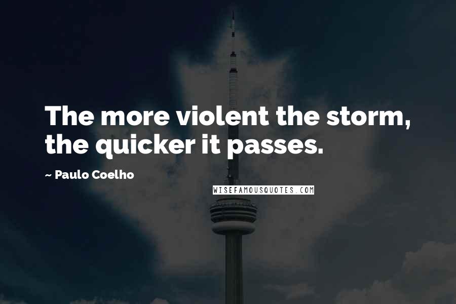 Paulo Coelho Quotes: The more violent the storm, the quicker it passes.