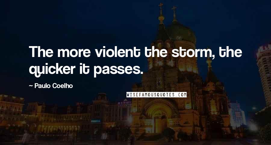 Paulo Coelho Quotes: The more violent the storm, the quicker it passes.