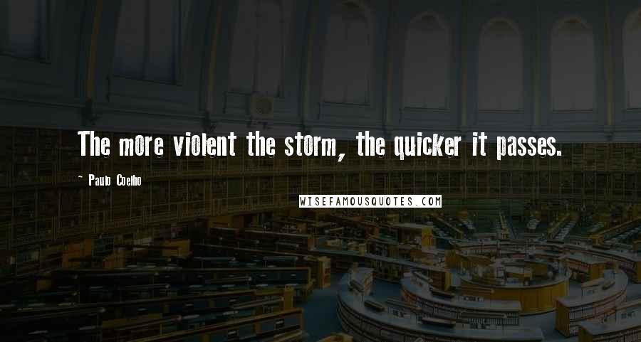 Paulo Coelho Quotes: The more violent the storm, the quicker it passes.