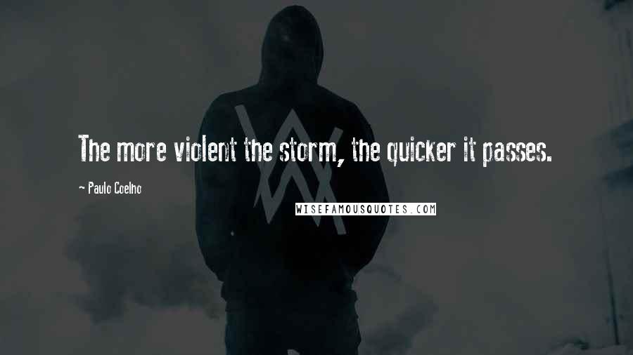 Paulo Coelho Quotes: The more violent the storm, the quicker it passes.