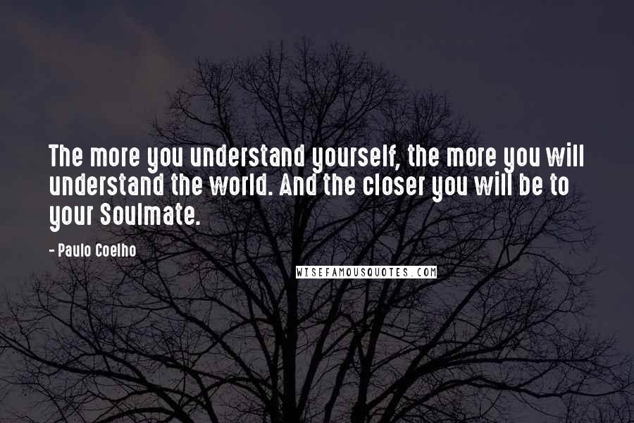 Paulo Coelho Quotes: The more you understand yourself, the more you will understand the world. And the closer you will be to your Soulmate.