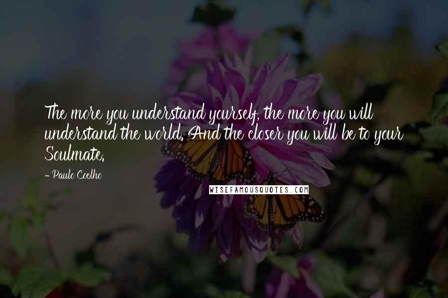 Paulo Coelho Quotes: The more you understand yourself, the more you will understand the world. And the closer you will be to your Soulmate.