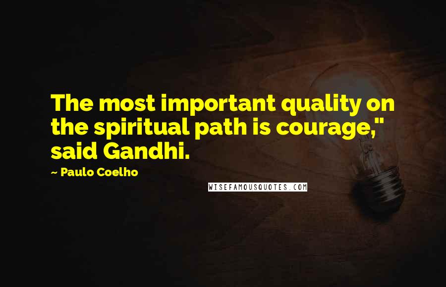 Paulo Coelho Quotes: The most important quality on the spiritual path is courage," said Gandhi.