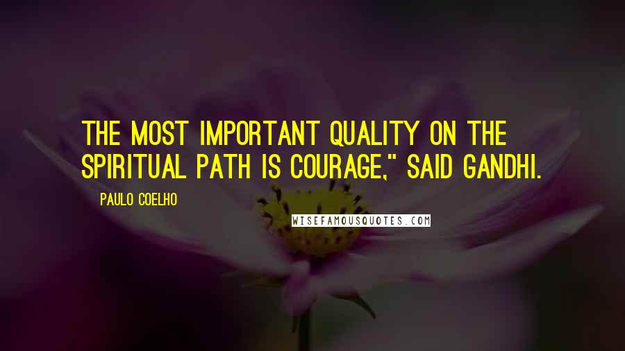 Paulo Coelho Quotes: The most important quality on the spiritual path is courage," said Gandhi.