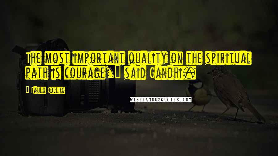 Paulo Coelho Quotes: The most important quality on the spiritual path is courage," said Gandhi.