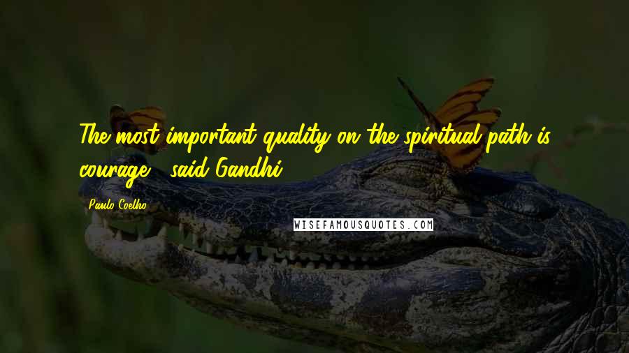 Paulo Coelho Quotes: The most important quality on the spiritual path is courage," said Gandhi.