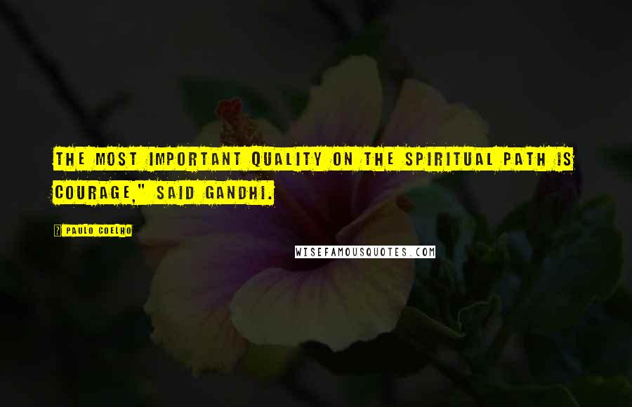 Paulo Coelho Quotes: The most important quality on the spiritual path is courage," said Gandhi.