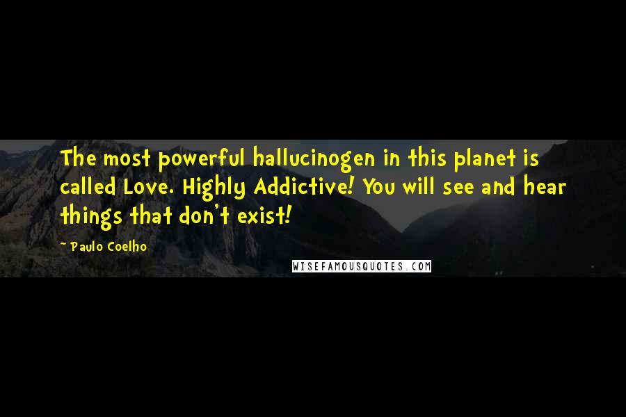 Paulo Coelho Quotes: The most powerful hallucinogen in this planet is called Love. Highly Addictive! You will see and hear things that don't exist!