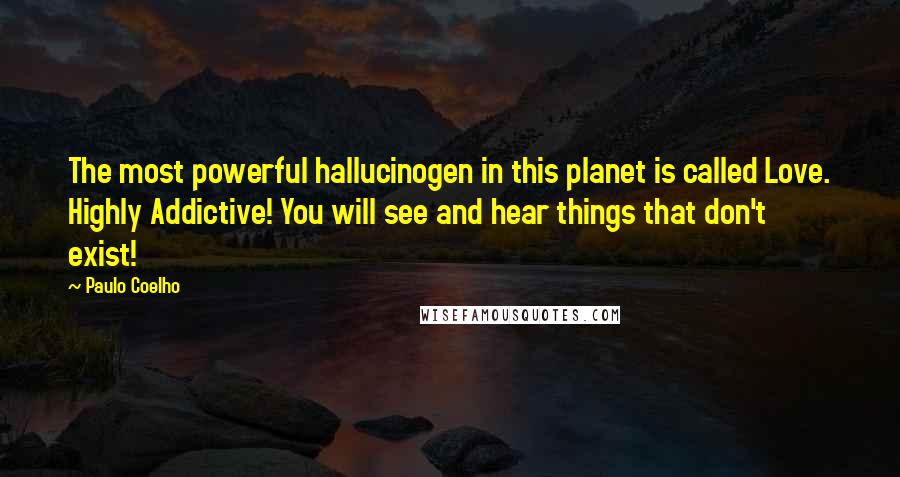 Paulo Coelho Quotes: The most powerful hallucinogen in this planet is called Love. Highly Addictive! You will see and hear things that don't exist!