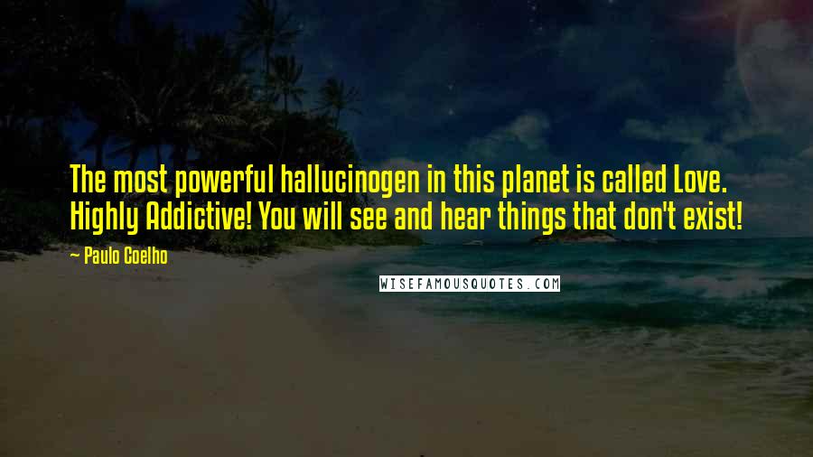 Paulo Coelho Quotes: The most powerful hallucinogen in this planet is called Love. Highly Addictive! You will see and hear things that don't exist!
