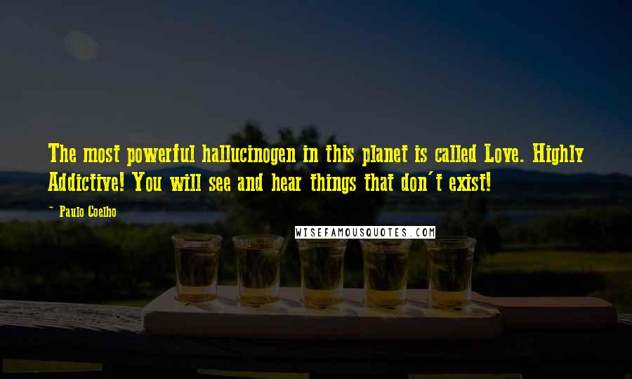 Paulo Coelho Quotes: The most powerful hallucinogen in this planet is called Love. Highly Addictive! You will see and hear things that don't exist!