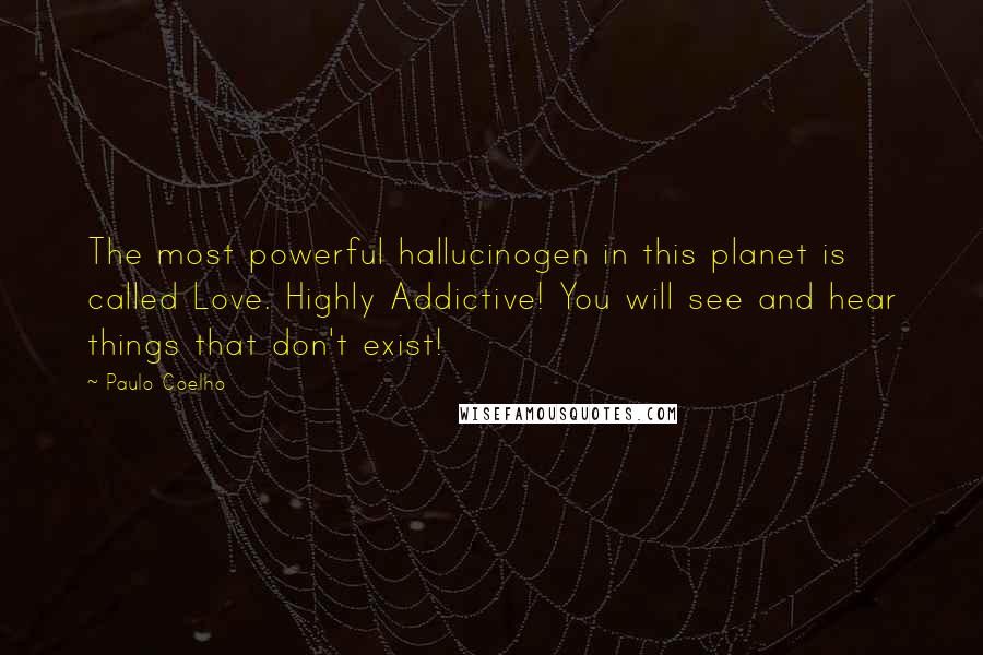 Paulo Coelho Quotes: The most powerful hallucinogen in this planet is called Love. Highly Addictive! You will see and hear things that don't exist!