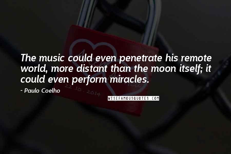 Paulo Coelho Quotes: The music could even penetrate his remote world, more distant than the moon itself; it could even perform miracles.