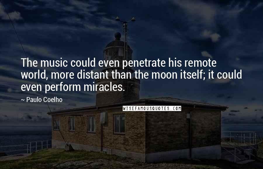 Paulo Coelho Quotes: The music could even penetrate his remote world, more distant than the moon itself; it could even perform miracles.