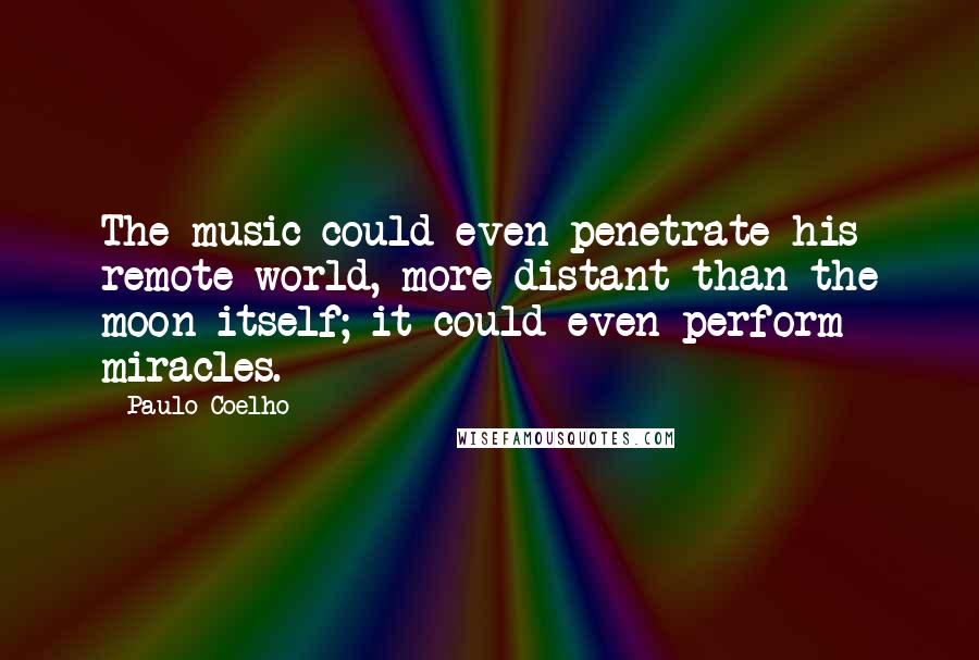 Paulo Coelho Quotes: The music could even penetrate his remote world, more distant than the moon itself; it could even perform miracles.