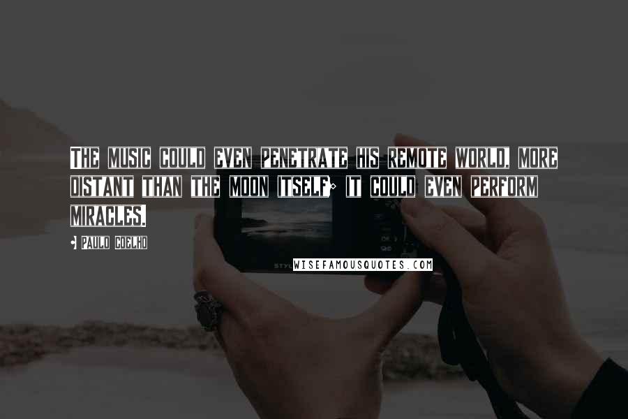 Paulo Coelho Quotes: The music could even penetrate his remote world, more distant than the moon itself; it could even perform miracles.