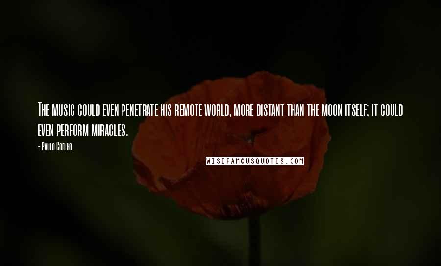 Paulo Coelho Quotes: The music could even penetrate his remote world, more distant than the moon itself; it could even perform miracles.