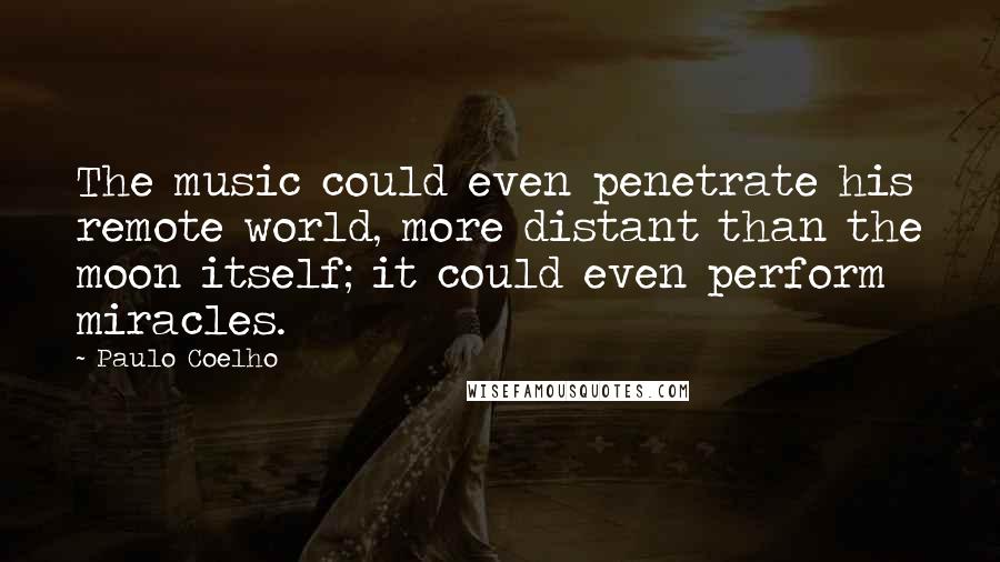 Paulo Coelho Quotes: The music could even penetrate his remote world, more distant than the moon itself; it could even perform miracles.