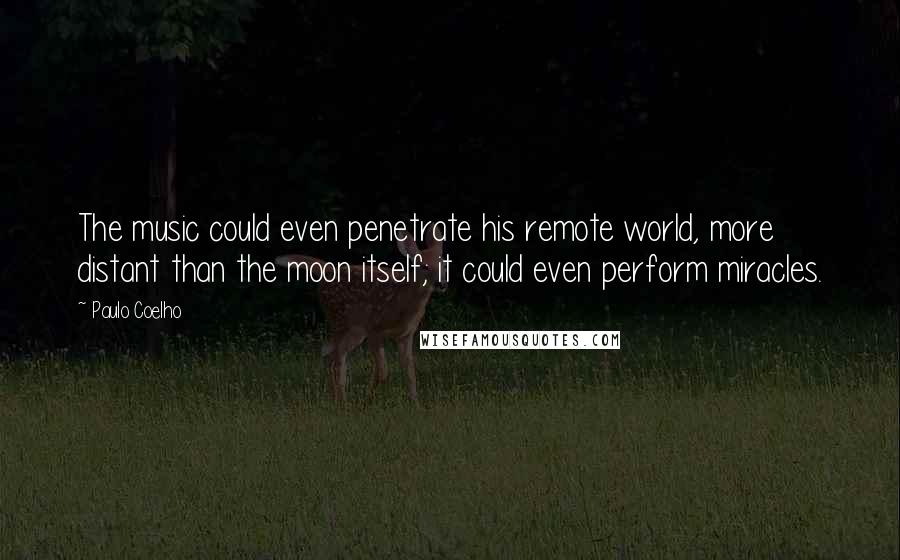 Paulo Coelho Quotes: The music could even penetrate his remote world, more distant than the moon itself; it could even perform miracles.